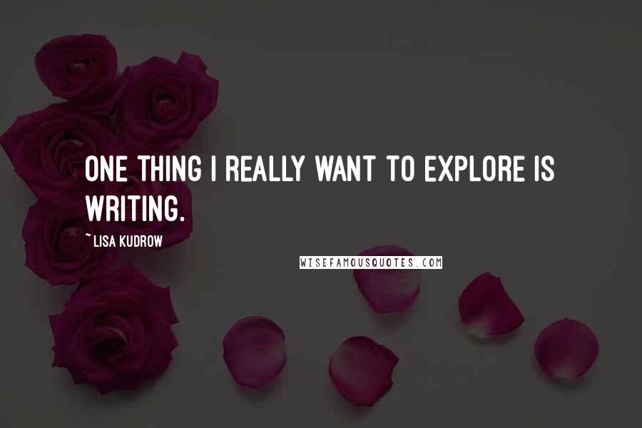 Lisa Kudrow Quotes: One thing I really want to explore is writing.