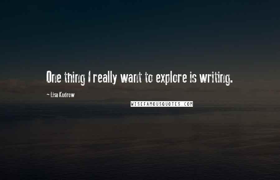 Lisa Kudrow Quotes: One thing I really want to explore is writing.