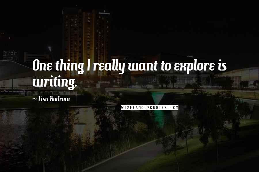 Lisa Kudrow Quotes: One thing I really want to explore is writing.