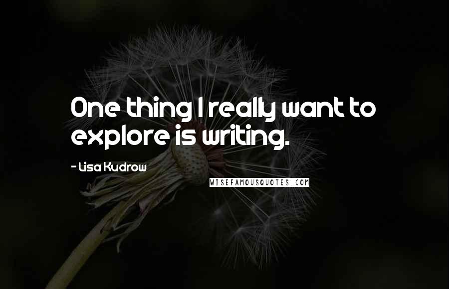 Lisa Kudrow Quotes: One thing I really want to explore is writing.