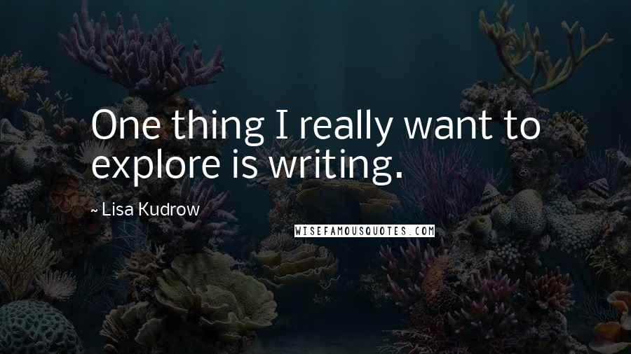 Lisa Kudrow Quotes: One thing I really want to explore is writing.