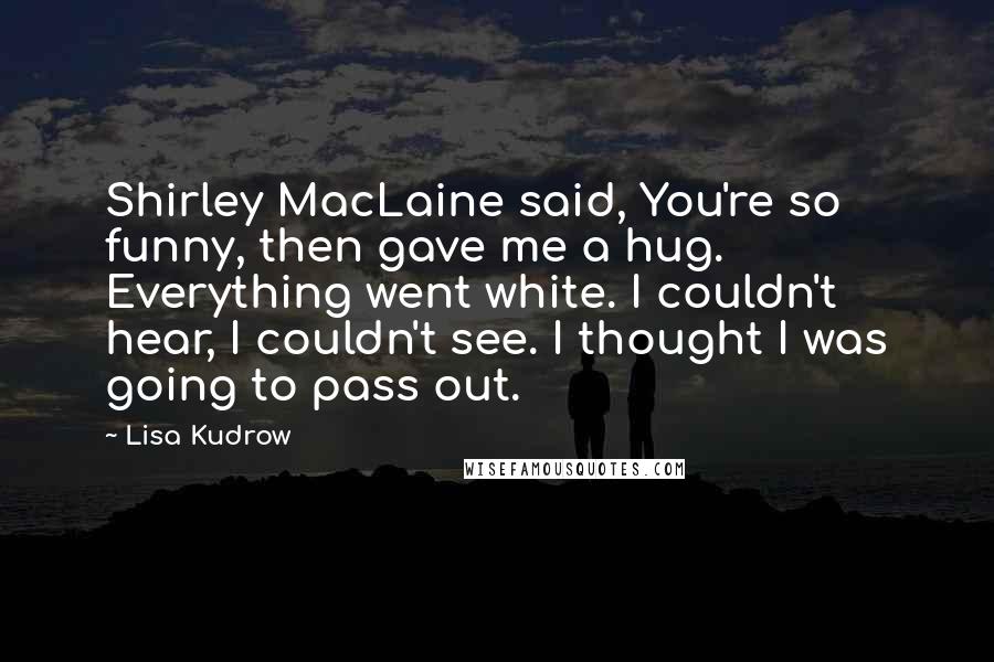 Lisa Kudrow Quotes: Shirley MacLaine said, You're so funny, then gave me a hug. Everything went white. I couldn't hear, I couldn't see. I thought I was going to pass out.