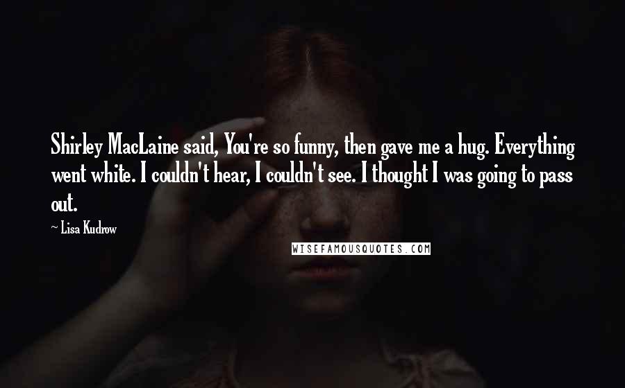 Lisa Kudrow Quotes: Shirley MacLaine said, You're so funny, then gave me a hug. Everything went white. I couldn't hear, I couldn't see. I thought I was going to pass out.