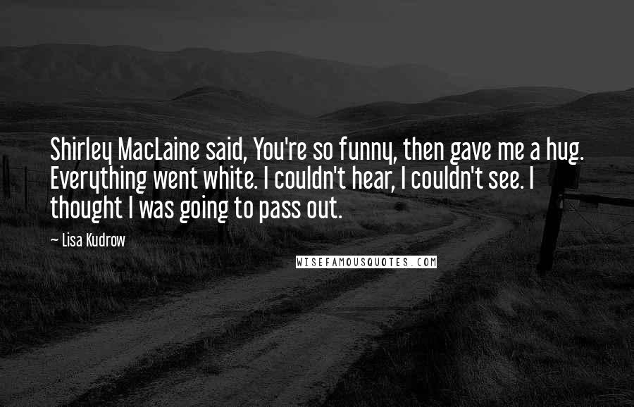 Lisa Kudrow Quotes: Shirley MacLaine said, You're so funny, then gave me a hug. Everything went white. I couldn't hear, I couldn't see. I thought I was going to pass out.