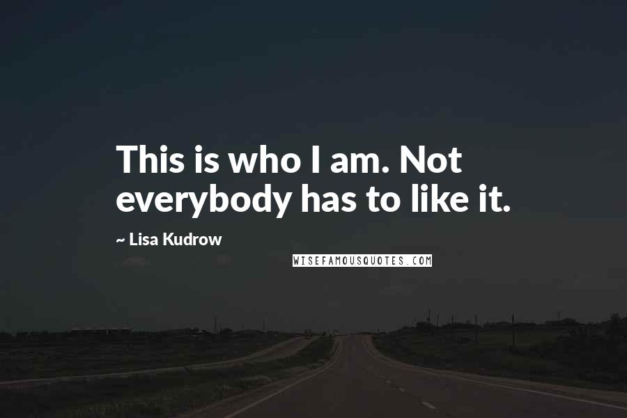 Lisa Kudrow Quotes: This is who I am. Not everybody has to like it.