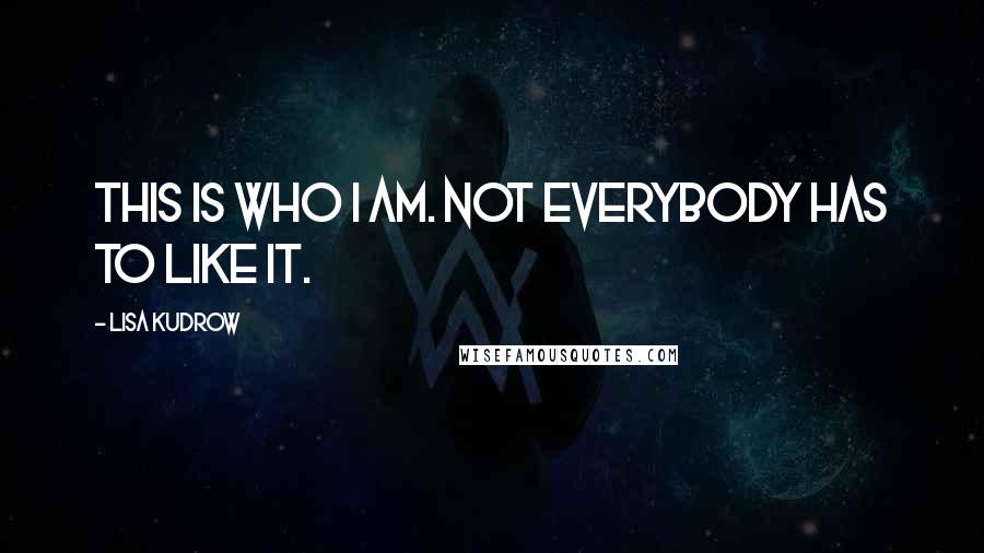 Lisa Kudrow Quotes: This is who I am. Not everybody has to like it.