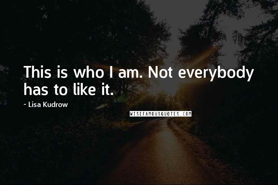 Lisa Kudrow Quotes: This is who I am. Not everybody has to like it.