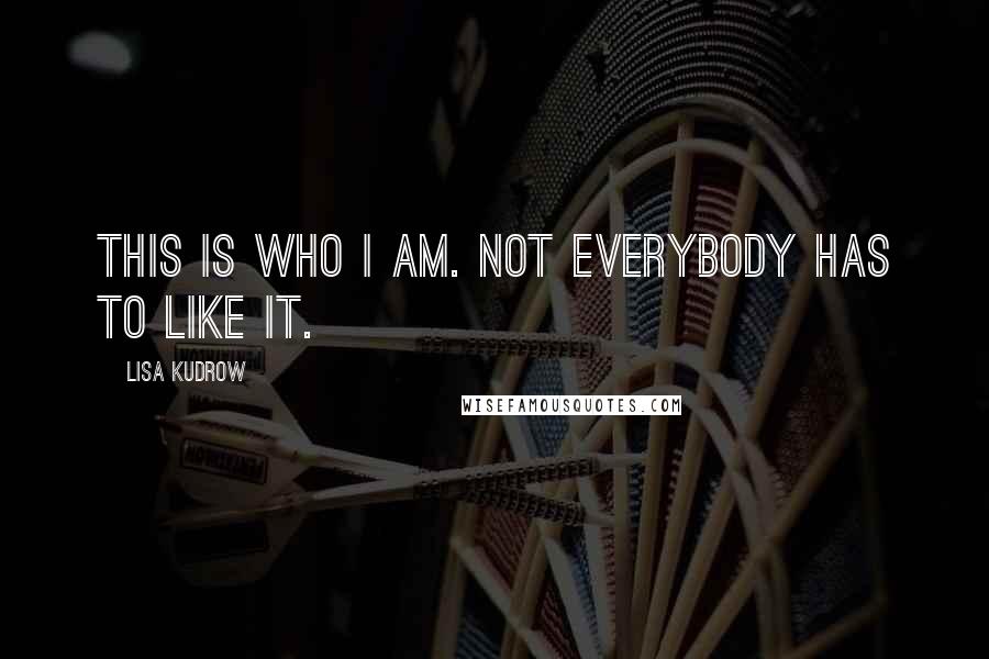 Lisa Kudrow Quotes: This is who I am. Not everybody has to like it.