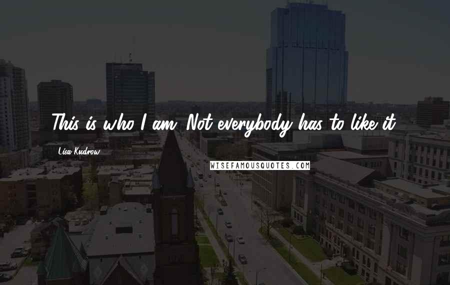 Lisa Kudrow Quotes: This is who I am. Not everybody has to like it.