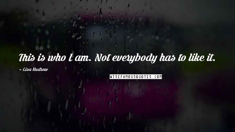 Lisa Kudrow Quotes: This is who I am. Not everybody has to like it.