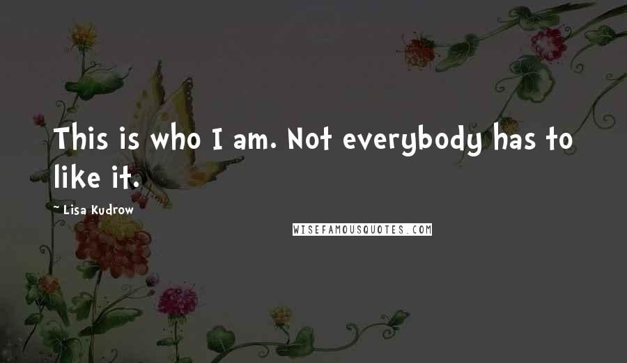 Lisa Kudrow Quotes: This is who I am. Not everybody has to like it.