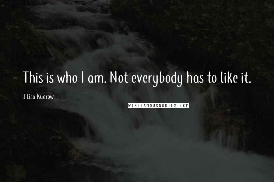 Lisa Kudrow Quotes: This is who I am. Not everybody has to like it.