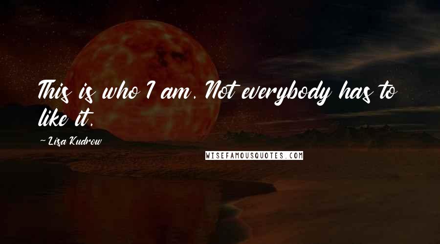 Lisa Kudrow Quotes: This is who I am. Not everybody has to like it.