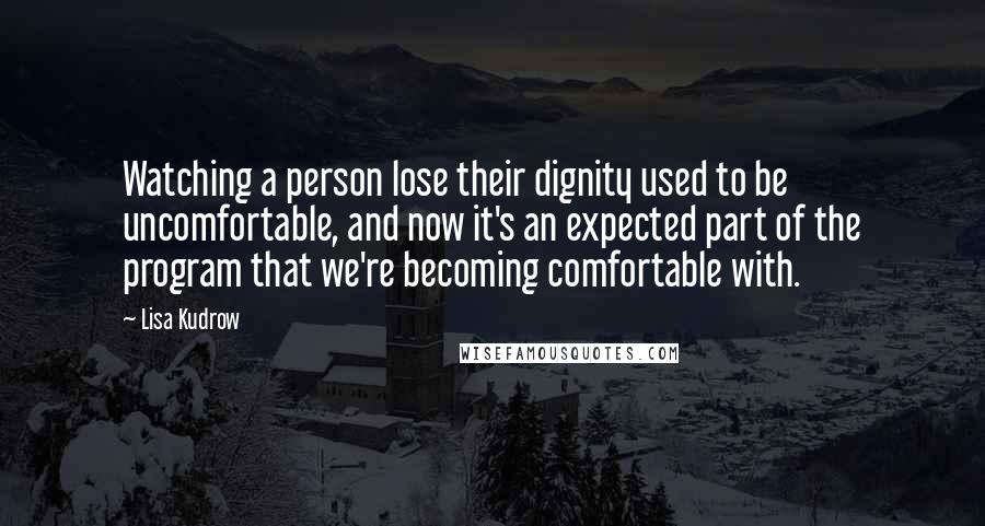 Lisa Kudrow Quotes: Watching a person lose their dignity used to be uncomfortable, and now it's an expected part of the program that we're becoming comfortable with.