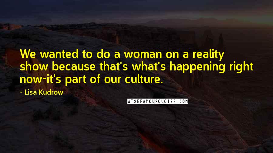 Lisa Kudrow Quotes: We wanted to do a woman on a reality show because that's what's happening right now-it's part of our culture.