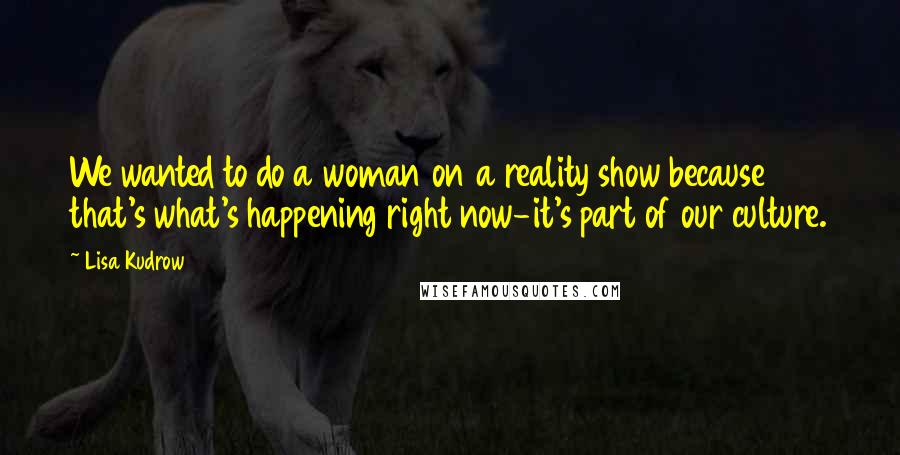 Lisa Kudrow Quotes: We wanted to do a woman on a reality show because that's what's happening right now-it's part of our culture.