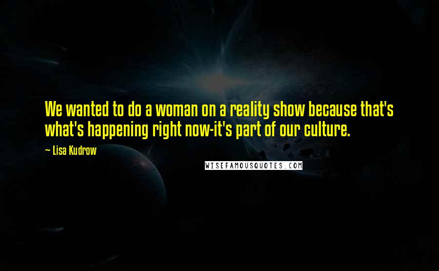 Lisa Kudrow Quotes: We wanted to do a woman on a reality show because that's what's happening right now-it's part of our culture.