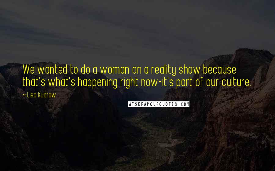 Lisa Kudrow Quotes: We wanted to do a woman on a reality show because that's what's happening right now-it's part of our culture.