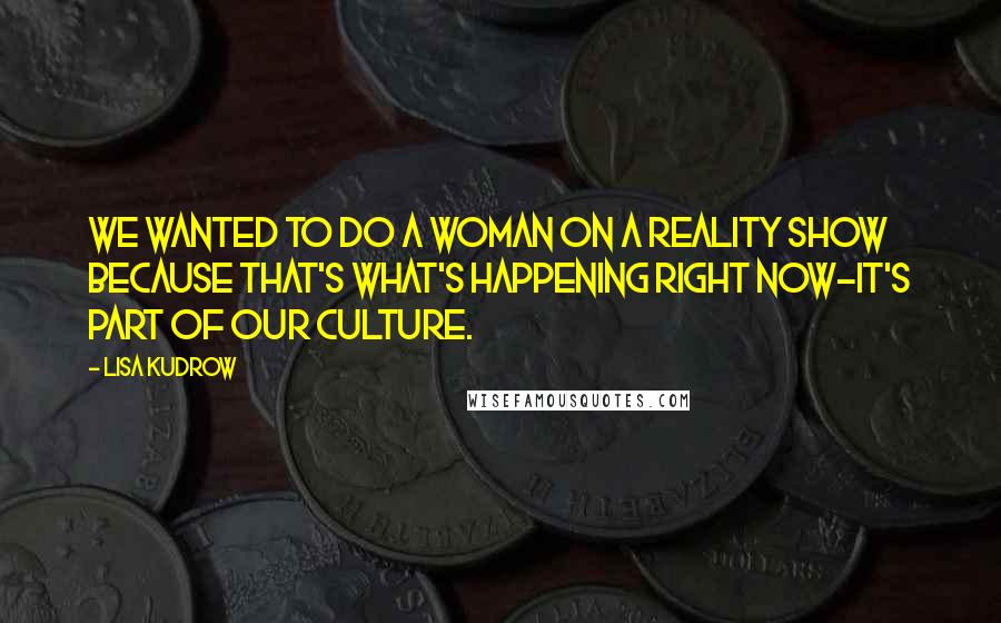 Lisa Kudrow Quotes: We wanted to do a woman on a reality show because that's what's happening right now-it's part of our culture.