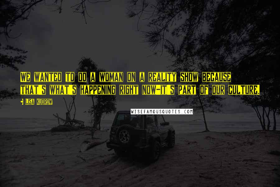 Lisa Kudrow Quotes: We wanted to do a woman on a reality show because that's what's happening right now-it's part of our culture.