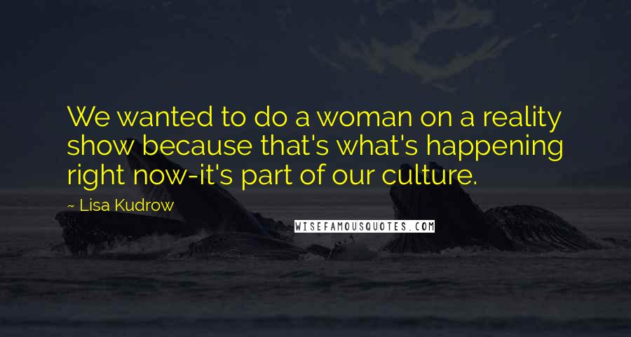 Lisa Kudrow Quotes: We wanted to do a woman on a reality show because that's what's happening right now-it's part of our culture.