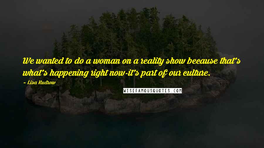 Lisa Kudrow Quotes: We wanted to do a woman on a reality show because that's what's happening right now-it's part of our culture.