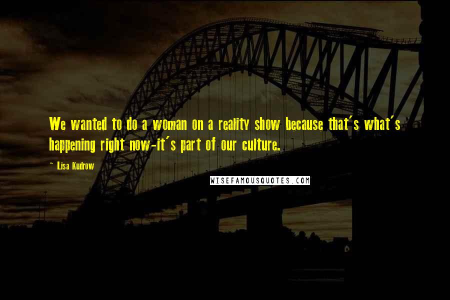 Lisa Kudrow Quotes: We wanted to do a woman on a reality show because that's what's happening right now-it's part of our culture.