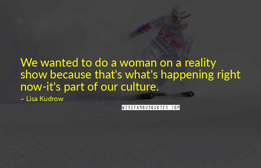 Lisa Kudrow Quotes: We wanted to do a woman on a reality show because that's what's happening right now-it's part of our culture.