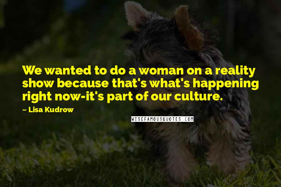 Lisa Kudrow Quotes: We wanted to do a woman on a reality show because that's what's happening right now-it's part of our culture.