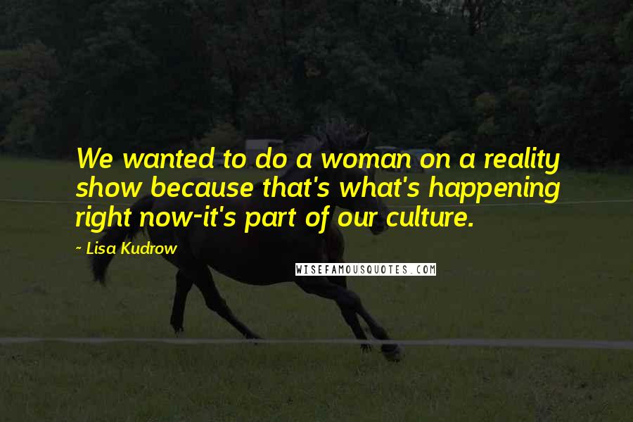 Lisa Kudrow Quotes: We wanted to do a woman on a reality show because that's what's happening right now-it's part of our culture.