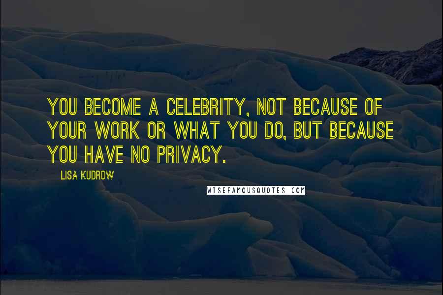 Lisa Kudrow Quotes: You become a celebrity, not because of your work or what you do, but because you have no privacy.