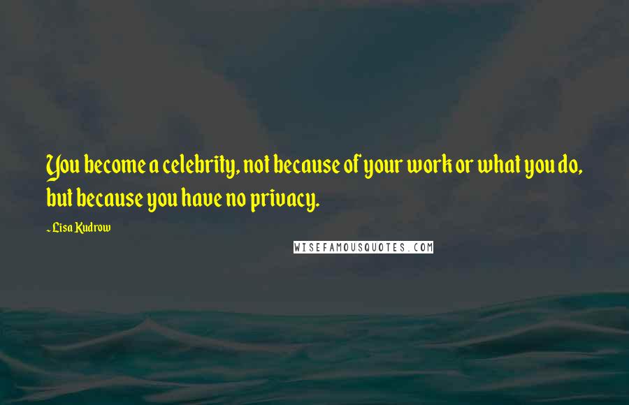 Lisa Kudrow Quotes: You become a celebrity, not because of your work or what you do, but because you have no privacy.