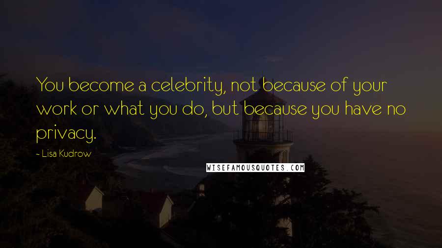 Lisa Kudrow Quotes: You become a celebrity, not because of your work or what you do, but because you have no privacy.