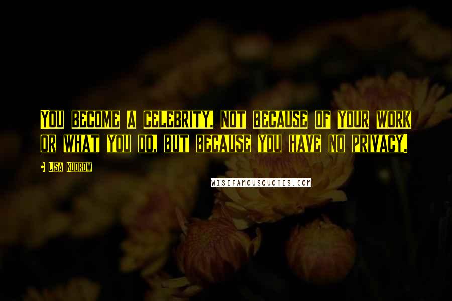 Lisa Kudrow Quotes: You become a celebrity, not because of your work or what you do, but because you have no privacy.