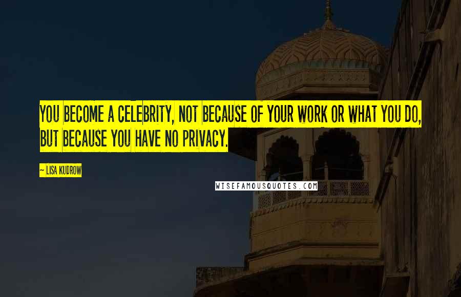 Lisa Kudrow Quotes: You become a celebrity, not because of your work or what you do, but because you have no privacy.