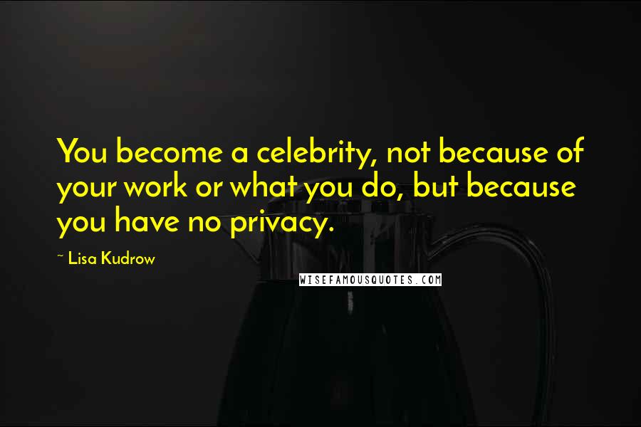 Lisa Kudrow Quotes: You become a celebrity, not because of your work or what you do, but because you have no privacy.
