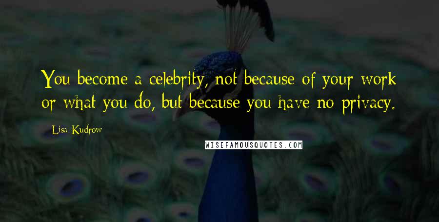 Lisa Kudrow Quotes: You become a celebrity, not because of your work or what you do, but because you have no privacy.