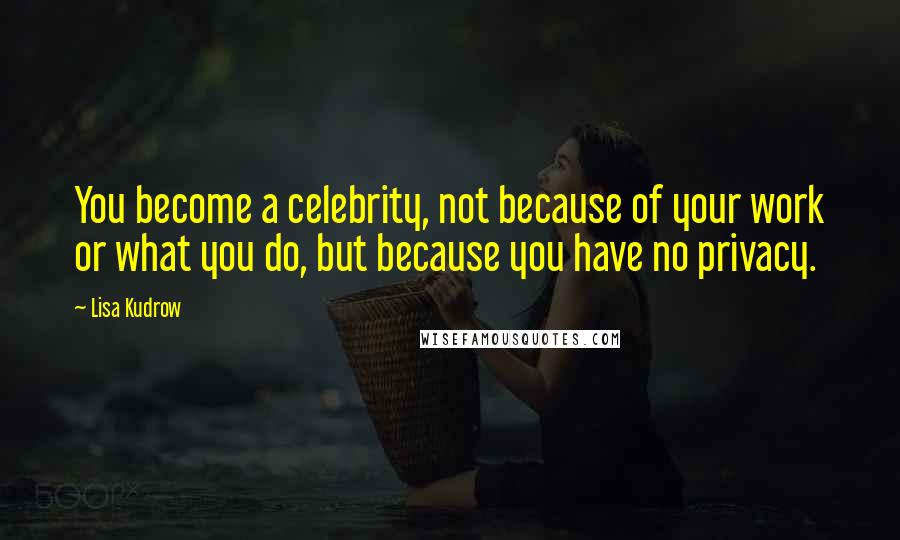 Lisa Kudrow Quotes: You become a celebrity, not because of your work or what you do, but because you have no privacy.
