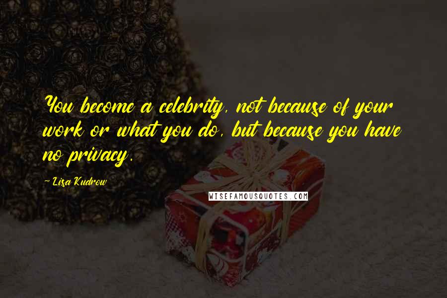Lisa Kudrow Quotes: You become a celebrity, not because of your work or what you do, but because you have no privacy.