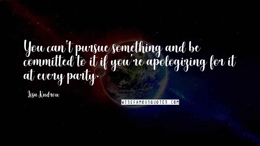 Lisa Kudrow Quotes: You can't pursue something and be committed to it if you're apologizing for it at every party.