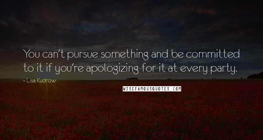 Lisa Kudrow Quotes: You can't pursue something and be committed to it if you're apologizing for it at every party.