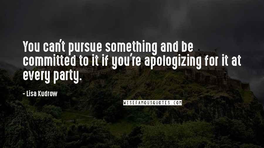 Lisa Kudrow Quotes: You can't pursue something and be committed to it if you're apologizing for it at every party.