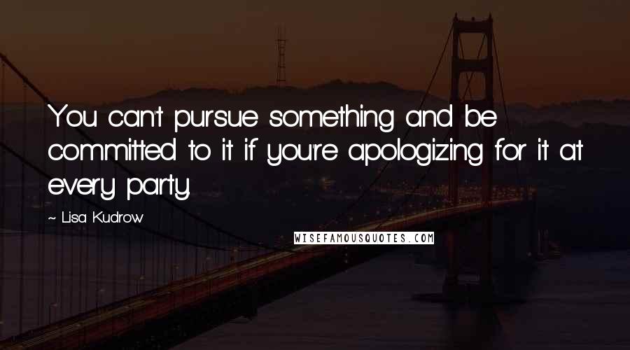 Lisa Kudrow Quotes: You can't pursue something and be committed to it if you're apologizing for it at every party.