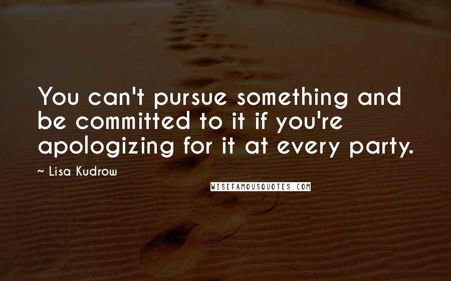 Lisa Kudrow Quotes: You can't pursue something and be committed to it if you're apologizing for it at every party.