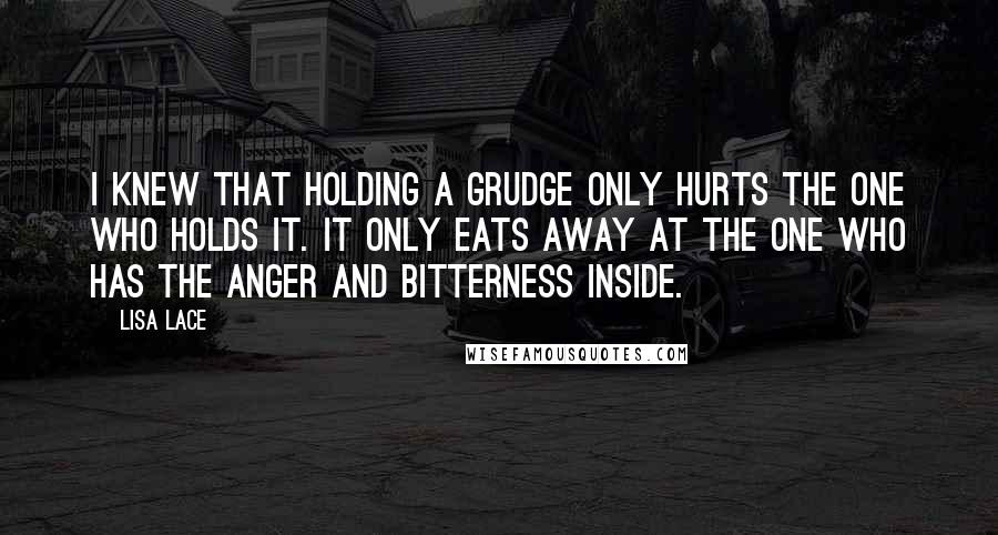 Lisa Lace Quotes: I knew that holding a grudge only hurts the one who holds it. It only eats away at the one who has the anger and bitterness inside.