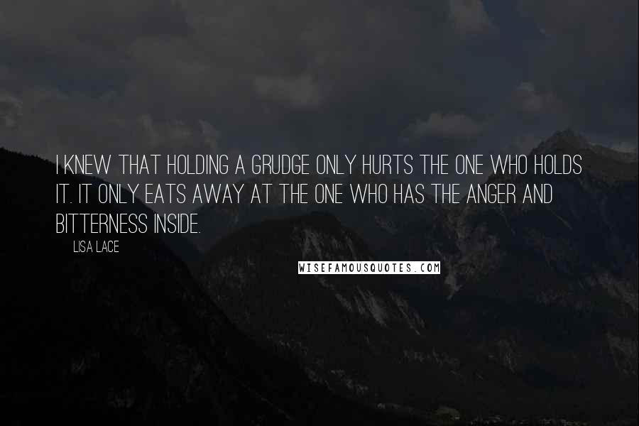 Lisa Lace Quotes: I knew that holding a grudge only hurts the one who holds it. It only eats away at the one who has the anger and bitterness inside.