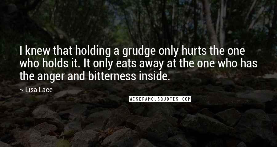 Lisa Lace Quotes: I knew that holding a grudge only hurts the one who holds it. It only eats away at the one who has the anger and bitterness inside.