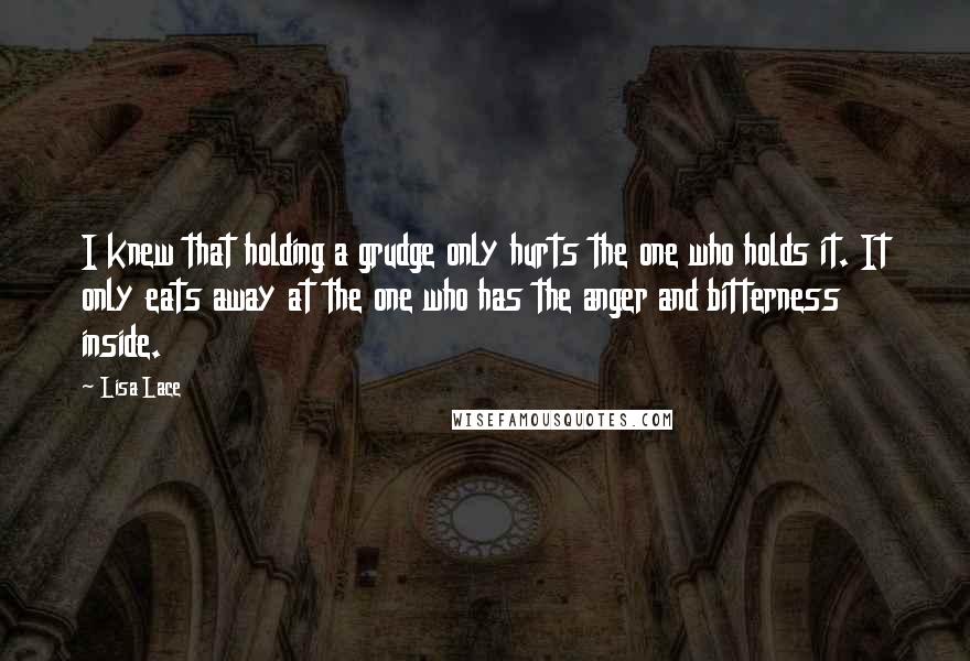 Lisa Lace Quotes: I knew that holding a grudge only hurts the one who holds it. It only eats away at the one who has the anger and bitterness inside.