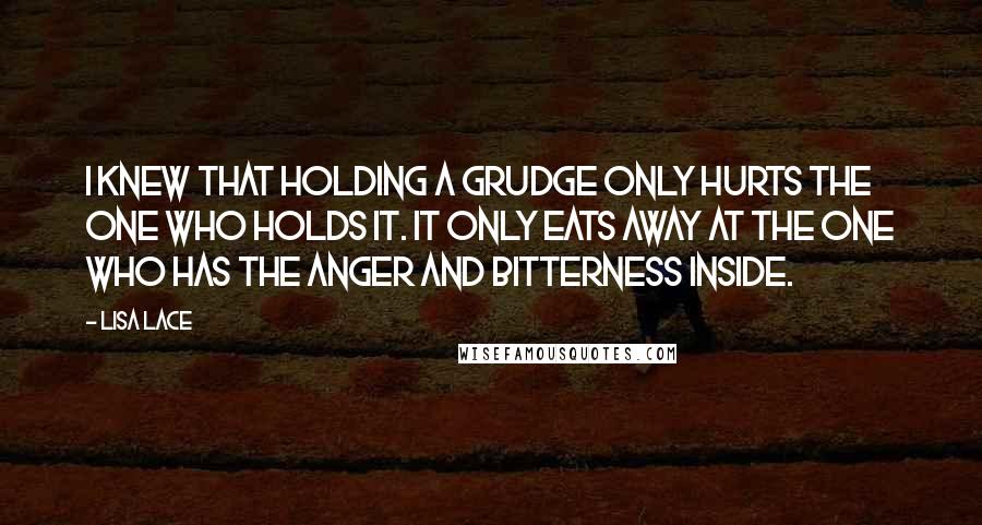 Lisa Lace Quotes: I knew that holding a grudge only hurts the one who holds it. It only eats away at the one who has the anger and bitterness inside.