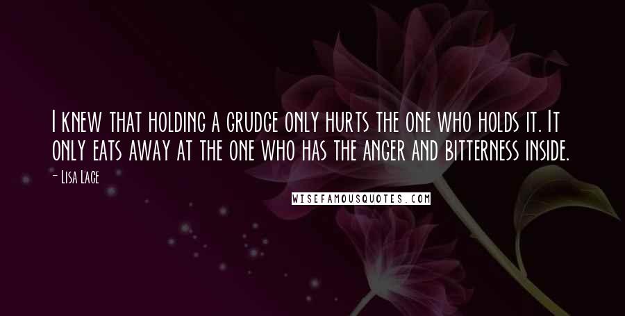 Lisa Lace Quotes: I knew that holding a grudge only hurts the one who holds it. It only eats away at the one who has the anger and bitterness inside.